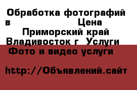 Обработка фотографий в Adobe Photoshop › Цена ­ 100 - Приморский край, Владивосток г. Услуги » Фото и видео услуги   